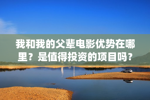 我和我的父辈电影优势在哪里？是值得投资的项目吗？(我和我的父辈电影什么时候上映)