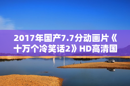 2017年国产7.7分动画片《十万个冷笑话2》HD高清国语中字