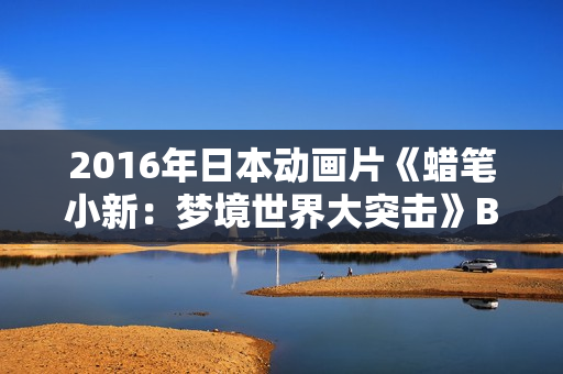 2016年日本动画片《蜡笔小新：梦境世界大突击》BD国粤日语中字
