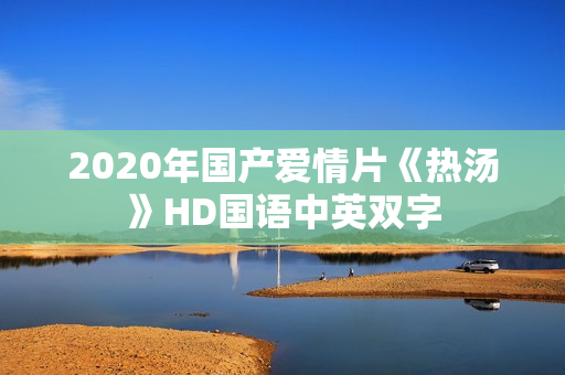 2020年国产爱情片《热汤》HD国语中英双字