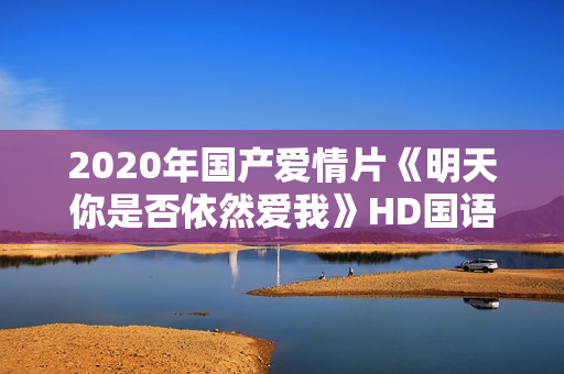 2020年国产爱情片《明天你是否依然爱我》HD国语中字