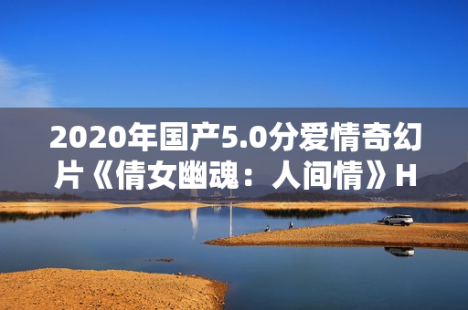 2020年国产5.0分爱情奇幻片《倩女幽魂：人间情》HD国语中英双字