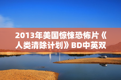 2013年美国惊悚恐怖片《人类清除计划》BD中英双字