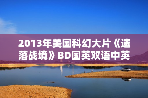 2013年美国科幻大片《遗落战境》BD国英双语中英双字典藏版