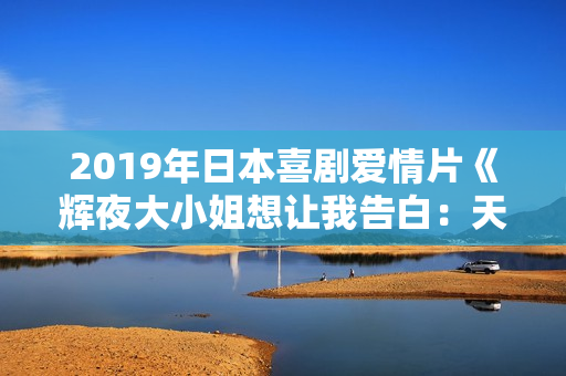 2019年日本喜剧爱情片《辉夜大小姐想让我告白：天才们的恋爱头脑战》BD日语中字