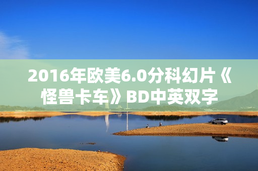 2016年欧美6.0分科幻片《怪兽卡车》BD中英双字