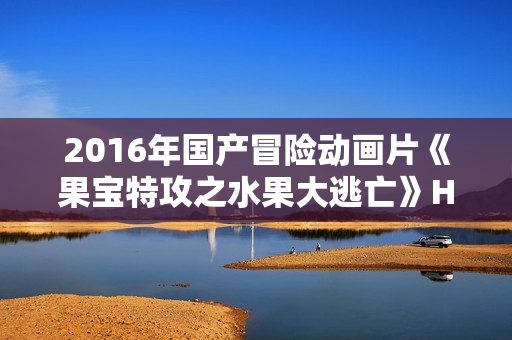 2016年国产冒险动画片《果宝特攻之水果大逃亡》HD国语中字