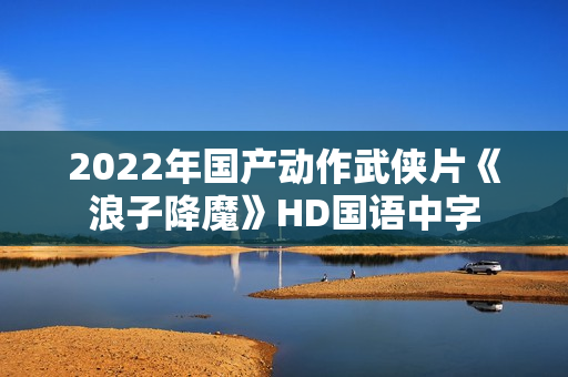 2022年国产动作武侠片《浪子降魔》HD国语中字