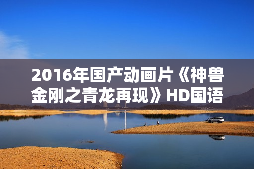2016年国产动画片《神兽金刚之青龙再现》HD国语中字