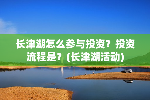 长津湖怎么参与投资？投资流程是？(长津湖活动)