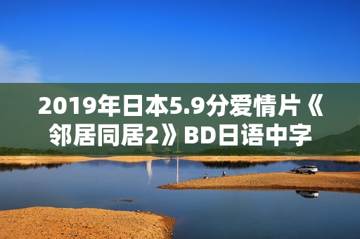 2019年日本5.9分爱情片《邻居同居2》BD日语中字