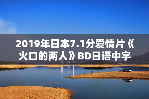 2019年日本7.1分爱情片《火口的两人》BD日语中字