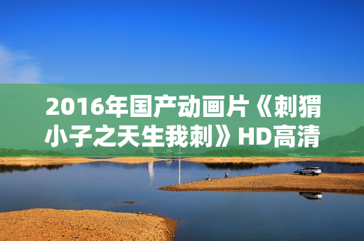 2016年国产动画片《刺猬小子之天生我刺》HD高清国语中字