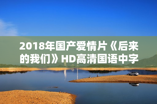 2018年国产爱情片《后来的我们》HD高清国语中字