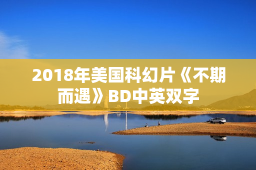 2018年美国科幻片《不期而遇》BD中英双字