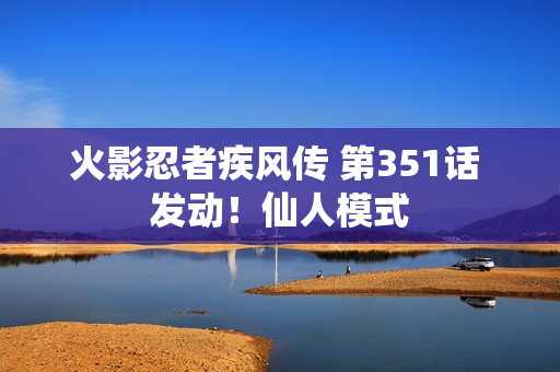 火影忍者疾风传 第351话 发动！仙人模式