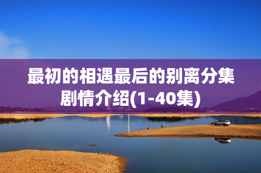 最初的相遇最后的别离分集剧情介绍(1-40集)