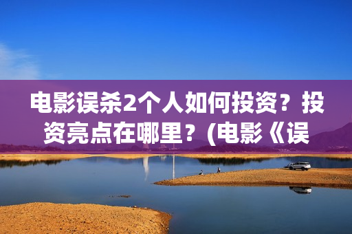 电影误杀2个人如何投资？投资亮点在哪里？(电影《误杀2》官宣阵容)
