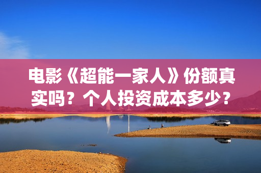 电影《超能一家人》份额真实吗？个人投资成本多少？(《超能一家人》)