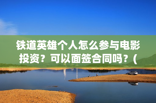铁道英雄个人怎么参与电影投资？可以面签合同吗？(铁道英雄会受欢迎吗)