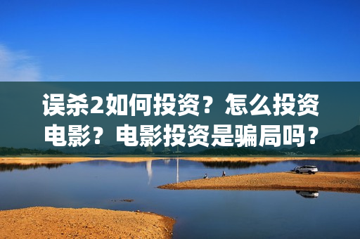 误杀2如何投资？怎么投资电影？电影投资是骗局吗？(误杀2什么时候上线)