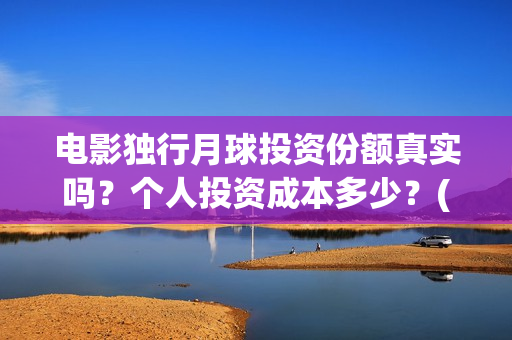 电影独行月球投资份额真实吗？个人投资成本多少？(独行月球什么时候上映)