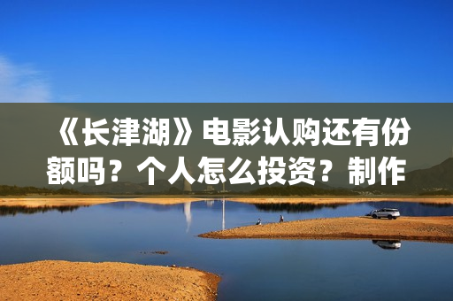 《长津湖》电影认购还有份额吗？个人怎么投资？制作成本多少？(长津湖电影在线观看完整版免费观看)