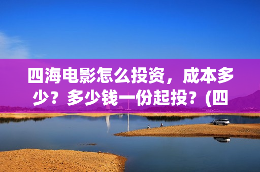 四海电影怎么投资，成本多少？多少钱一份起投？(四海电影投资)
