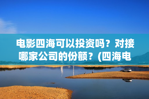 电影四海可以投资吗？对接哪家公司的份额？(四海电影百度百科)
