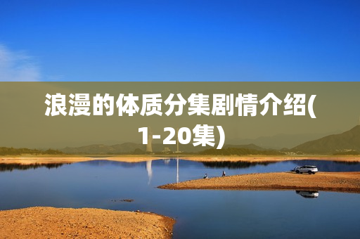 浪漫的体质分集剧情介绍(1-20集)