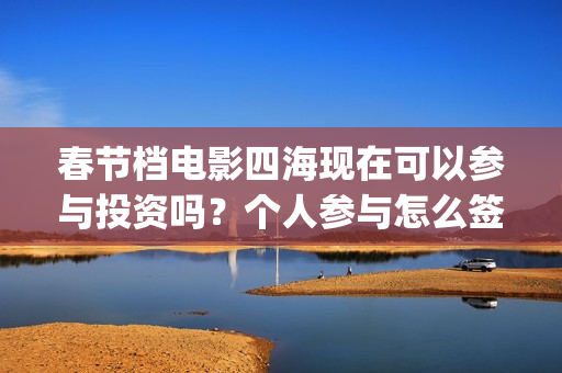 春节档电影四海现在可以参与投资吗？个人参与怎么签合同呢？成本多少(四海电影拍摄时间)
