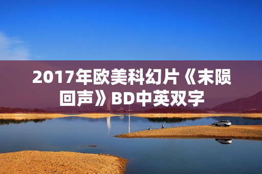 2017年欧美科幻片《末陨回声》BD中英双字 2017年欧美科幻片《末陨回声》BD中英双字