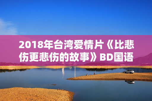 2018年台湾爱情片《比悲伤更悲伤的故事》BD国语中字 2018年台湾爱情片《比悲伤更悲伤的故事》BD国语中字