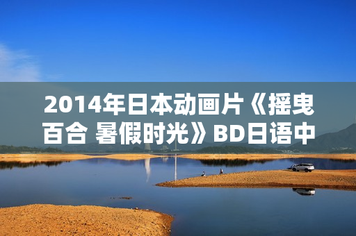2014年日本动画片《摇曳百合 暑假时光》BD日语中字 2014年日本动画片《摇曳百合 暑假时光》BD日语中字