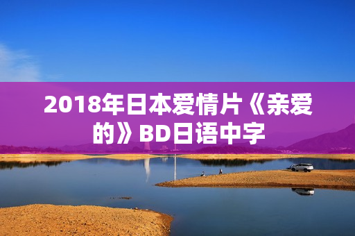 2018年日本爱情片《亲爱的》BD日语中字 2018年日本爱情片《亲爱的》BD日语中字