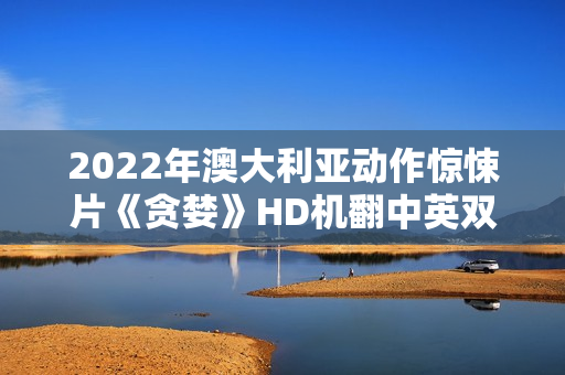 2022年澳大利亚动作惊悚片《贪婪》HD机翻中英双字