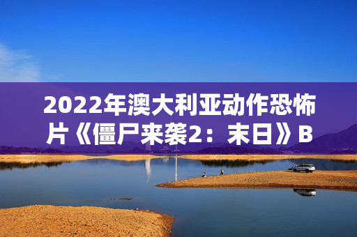 2022年澳大利亚动作恐怖片《僵尸来袭2:末日》BD中英双字 2022年澳大利亚动作恐怖片《僵尸来袭2:末日》BD中英双字