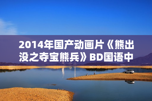 2014年国产动画片《熊出没之夺宝熊兵》BD国语中字