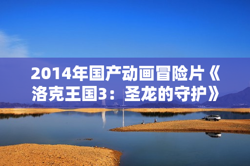 2014年国产动画冒险片《洛克王国3：圣龙的守护》BD国语中字