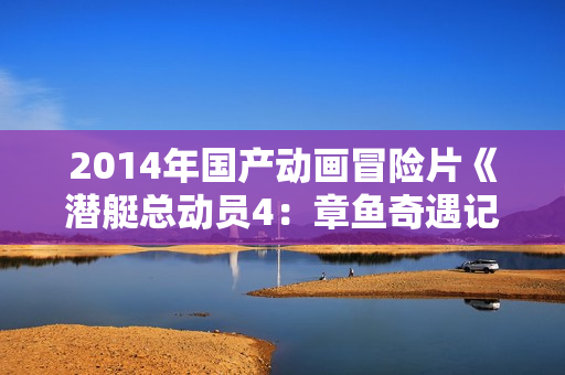 2014年国产动画冒险片《潜艇总动员4：章鱼奇遇记》HD中字