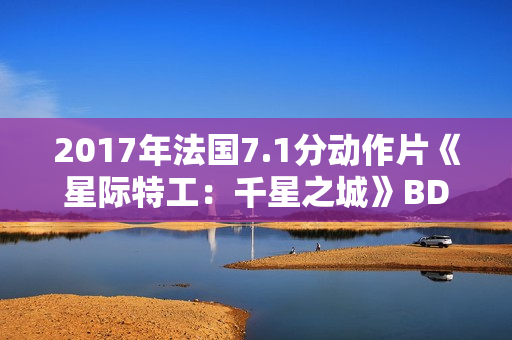 2017年法国7.1分动作片《星际特工：千星之城》BD中英双字