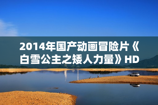 2014年国产动画冒险片《白雪公主之矮人力量》HD国语中字 2014年国产动画冒险片《白雪公主之矮人力量》HD国语中字