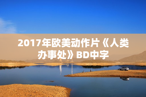 2017年欧美动作片《人类办事处》BD中字 2017年欧美动作片《人类办事处》BD中字