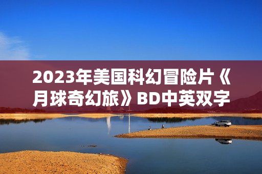 2023年美国科幻冒险片《月球奇幻旅》BD中英双字
