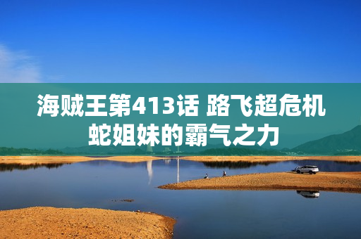 海贼王第413话 路飞超危机 蛇姐妹的霸气之力