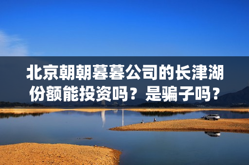 北京朝朝暮暮公司的长津湖份额能投资吗？是骗子吗？(北京朝朝暮暮文化有限公司)