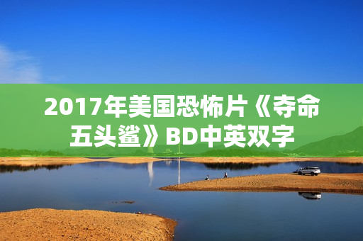 2017年美国恐怖片《夺命五头鲨》BD中英双字