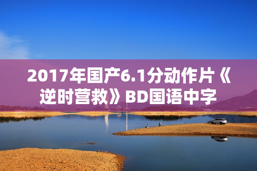 2017年国产6.1分动作片《逆时营救》BD国语中字 2017年国产6.1分动作片《逆时营救》BD国语中字