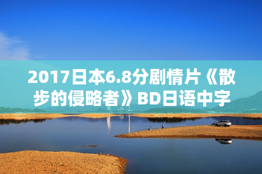 2017日本6.8分剧情片《散步的侵略者》BD日语中字