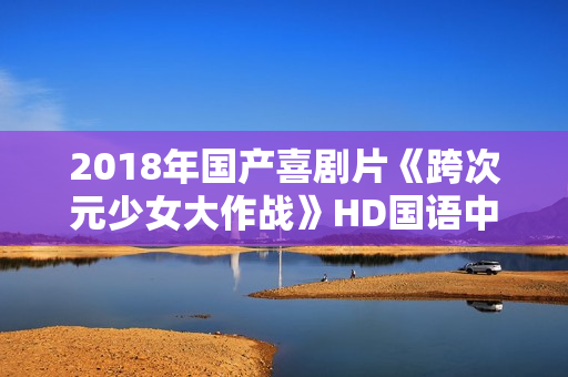 2018年国产喜剧片《跨次元少女大作战》HD国语中字